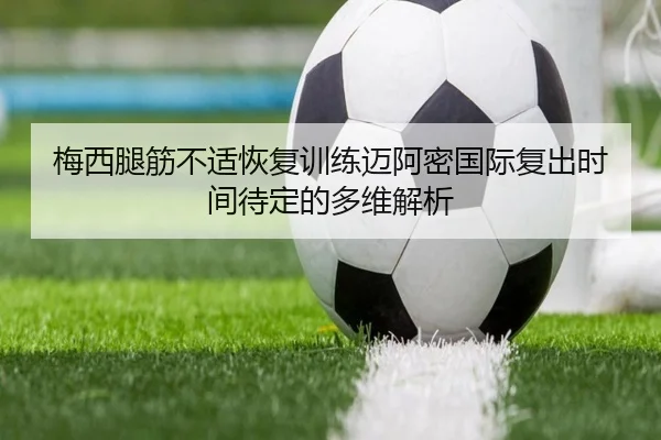 梅西腿筋不适恢复训练迈阿密国际复出时间待定的多维解析